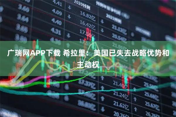 广瑞网APP下载 希拉里：美国已失去战略优势和主动权