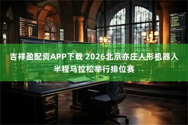 吉祥盈配资APP下载 2026北京亦庄人形机器人半程马拉松举行排位赛