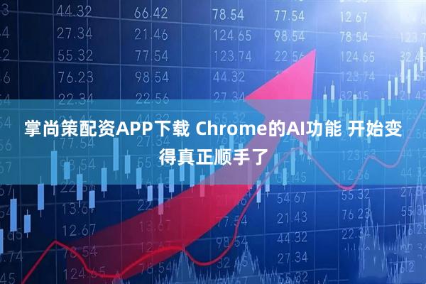 掌尚策配资APP下载 Chrome的AI功能 开始变得真正顺手了