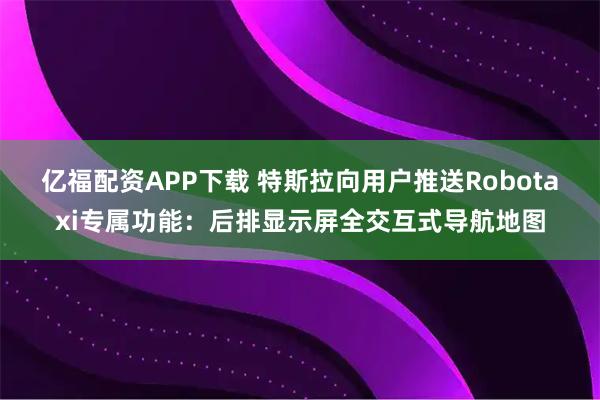 亿福配资APP下载 特斯拉向用户推送Robotaxi专属功能：后排显示屏全交互式导航地图