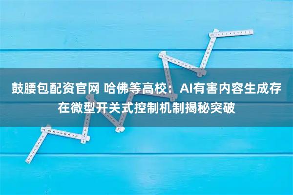 鼓腰包配资官网 哈佛等高校：AI有害内容生成存在微型开关式控制机制揭秘突破