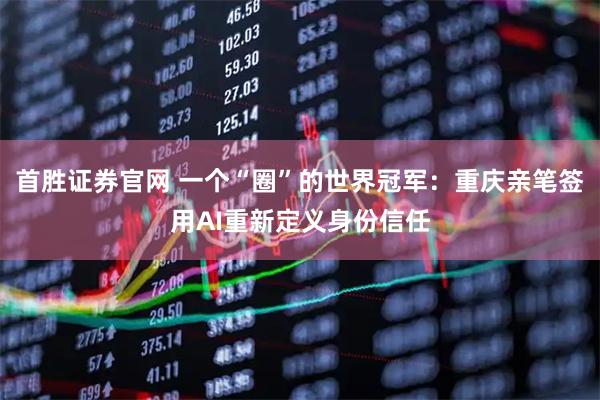 首胜证券官网 一个“圈”的世界冠军：重庆亲笔签用AI重新定义身份信任