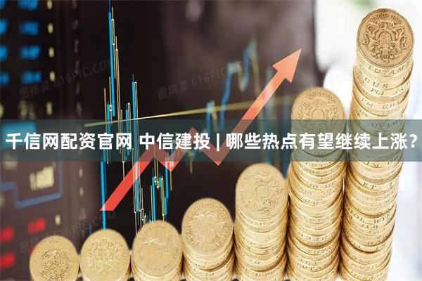 千信网配资官网 中信建投 | 哪些热点有望继续上涨?