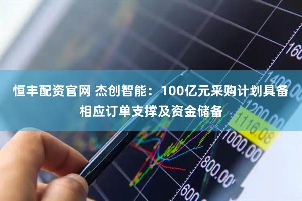 恒丰配资官网 杰创智能：100亿元采购计划具备相应订单支撑及资金储备