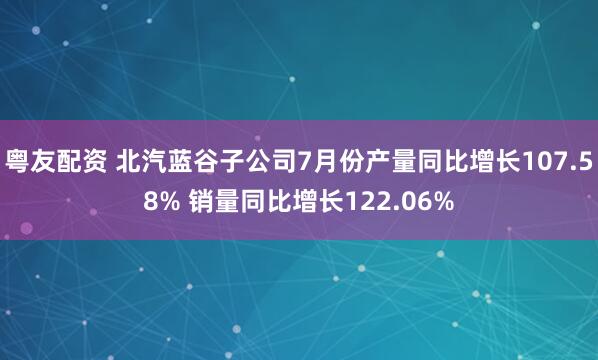 粤友配资 北汽蓝谷子公司7月份产量同比增长107.58% 销量同比增长122.06%