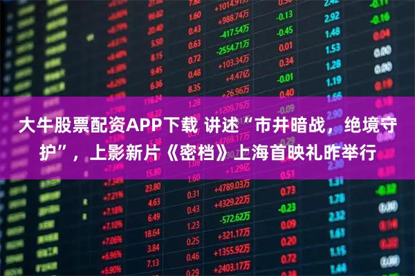 大牛股票配资APP下载 讲述“市井暗战，绝境守护”，上影新片《密档》上海首映礼昨举行