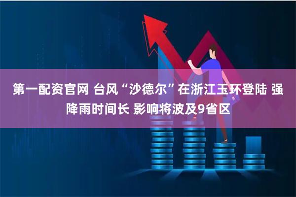 第一配资官网 台风“沙德尔”在浙江玉环登陆 强降雨时间长 影响将波及9省区