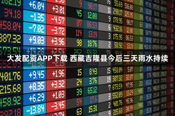 大发配资APP下载 西藏吉隆县今后三天雨水持续