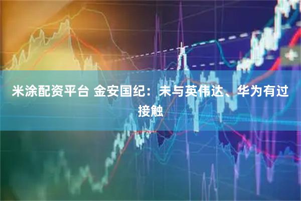 米涂配资平台 金安国纪：未与英伟达、华为有过接触