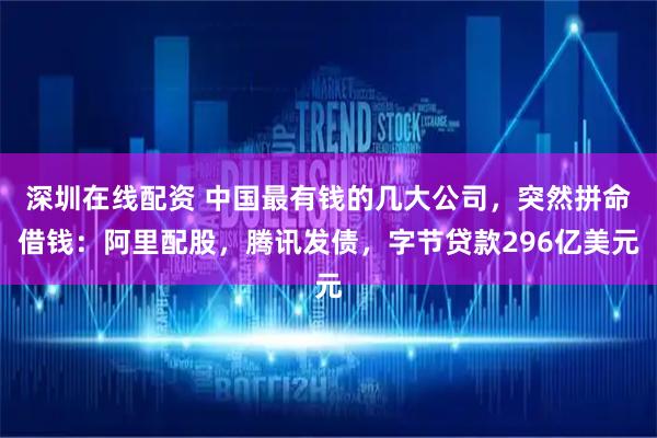 深圳在线配资 中国最有钱的几大公司，突然拼命借钱：阿里配股，腾讯发债，字节贷款296亿美元