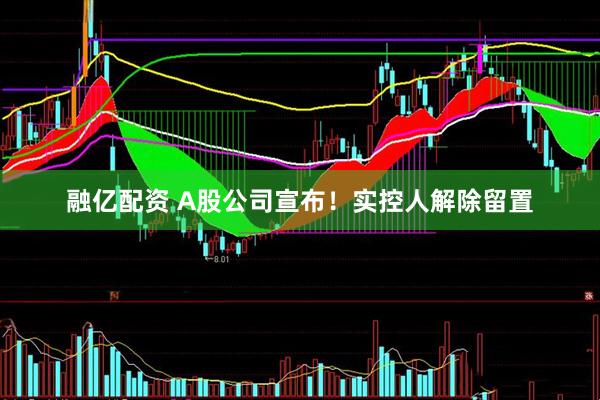 融亿配资 A股公司宣布！实控人解除留置